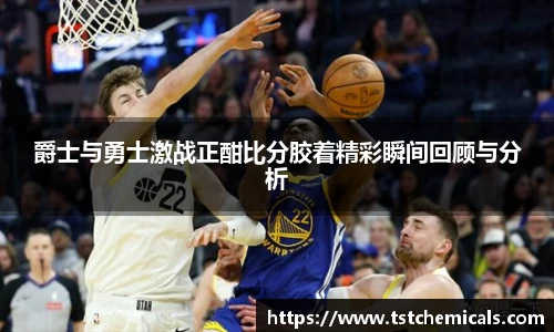爵士与勇士激战正酣比分胶着精彩瞬间回顾与分析