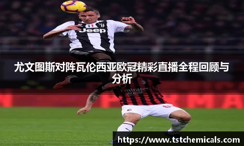 尤文图斯对阵瓦伦西亚欧冠精彩直播全程回顾与分析