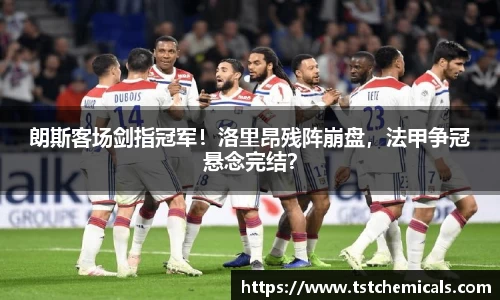 朗斯客场剑指冠军！洛里昂残阵崩盘，法甲争冠悬念完结？