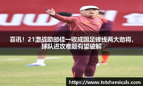 喜讯！21激战助邵佳一收成国足锋线两大劲将，球队进攻难题有望破解